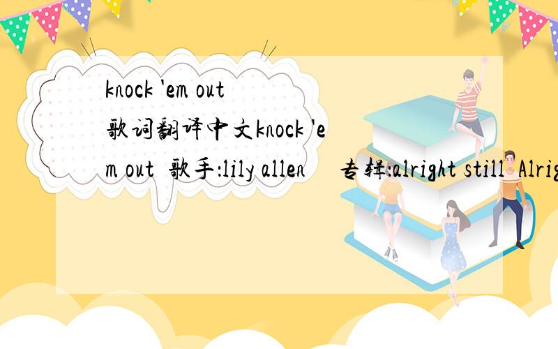 knock 'em out 歌词翻译中文knock 'em out  歌手：lily allen     专辑：alright still  Alright so this is a song about anyone, it could be anyone.You're just doing your own thing and some one comes out the blue,They're like,