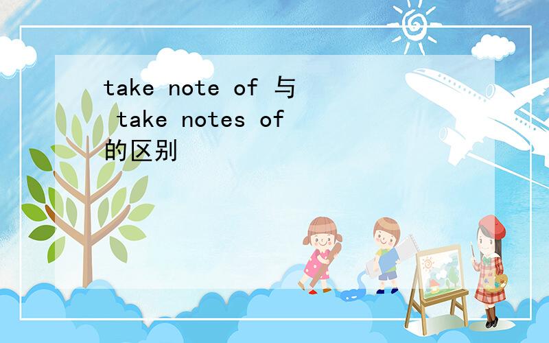 take note of 与 take notes of的区别