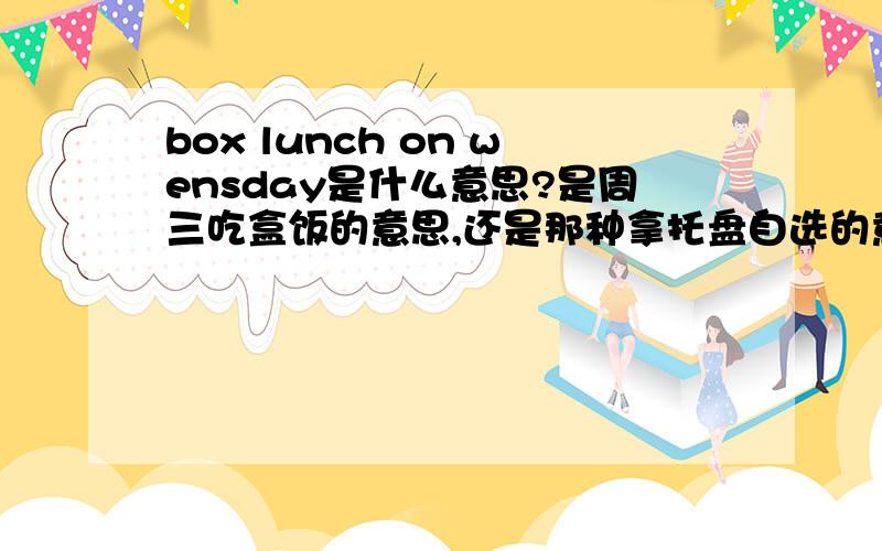 box lunch on wensday是什么意思?是周三吃盒饭的意思,还是那种拿托盘自选的意思?