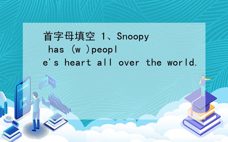 首字母填空 1、Snoopy has (w )people's heart all over the world.
