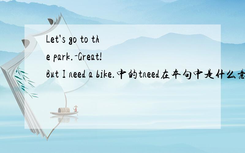Let's go to the park.-Great!But I need a bike.中的tneed在本句中是什么意思?还有几局也要各位帮忙:The car can;t move.Beca the wheel is broken.中的wheel是什么意思My mother is a worker and my father is a cleaner.中的cleaner