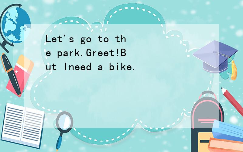 Let's go to the park.Greet!But Ineed a bike.