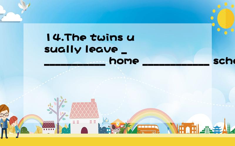 14.The twins usually leave ____________ home ____________ school very earlyA.to,for \x05\x05B.for,to C.from,to \x05D./,for,答案上选D为什么