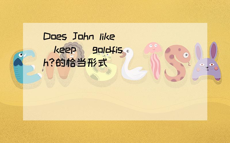 Does John like（keep) goldfish?的恰当形式