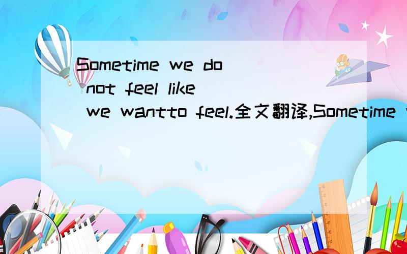 Sometime we do not feel like we wantto feel.全文翻译,Sometime we do not feel like we want to feel .Sometime we do not achieve what we want to achieve.Nomatter what not achieve what we want to achieve.Nomatter what happent I will support you .Remb