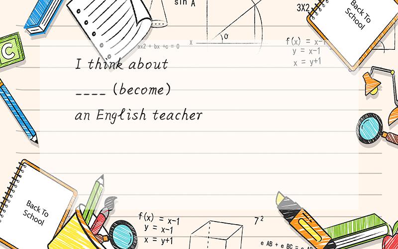 I think about ____ (become) an English teacher