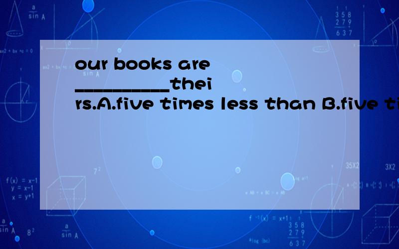 our books are __________theirs.A.five times less than B.five times as many as C.five times as much asD.five times as more as这题选什么阿?为什么的?那为什么A和C不行?