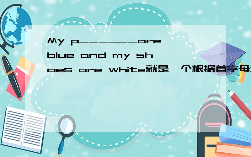 My p______are blue and my shoes are white就是一个根据首字母填单词