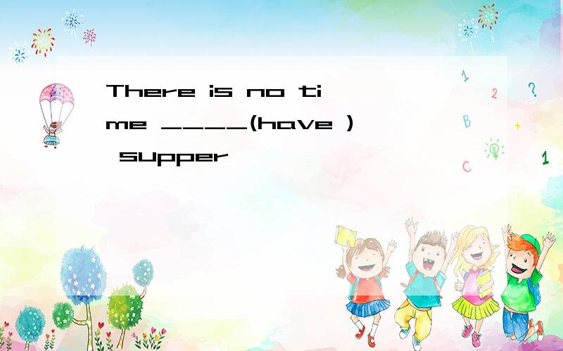 There is no time ____(have ) supper