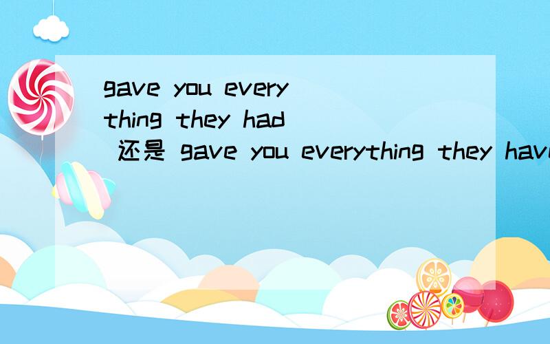 gave you everything they had 还是 gave you everything they have原句是 they are the people who gave you life ,they are the people who brought you up ,they are the people gave/give you everything they had/have 因为是排比 所以时态好像要