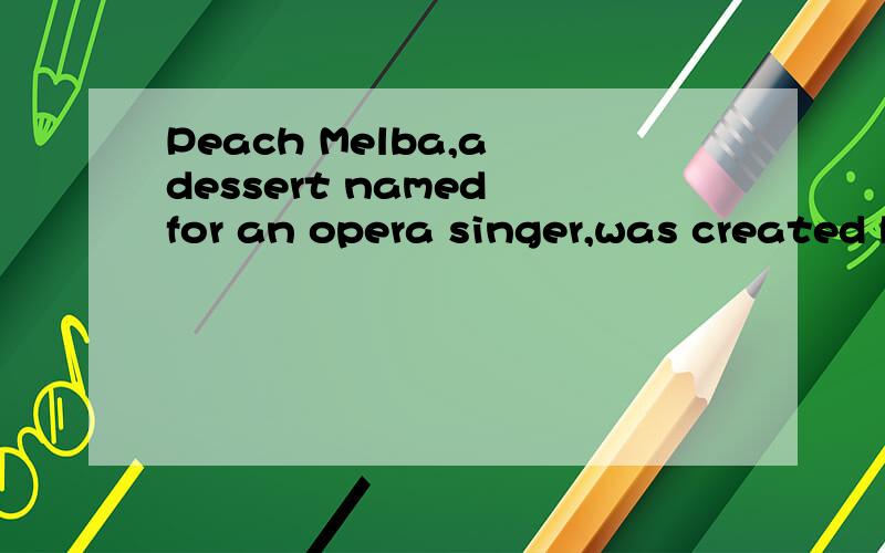 Peach Melba,a dessert named for an opera singer,was created by A B Escoffier.The dessert,madefrom peaches,was one of two food items naming for the singer.请问这句哪错了