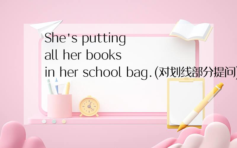 She's putting all her books in her school bag.(对划线部分提问)对 in her school bag 提问