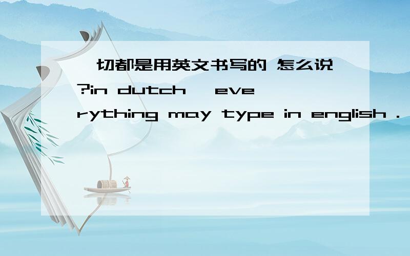 一切都是用英文书写的 怎么说?in dutch ,everything may type in english .