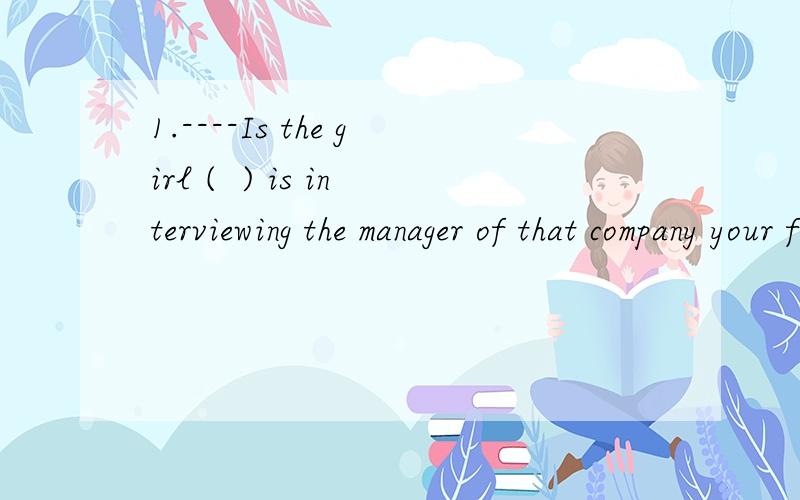 1.----Is the girl (  ) is interviewing the manager of that company your friend?  ----Yes ,she is a journalist from CCTV.A.whom     B.which      C.who      D.whose   为什么选C 而不选B?2.'How is it going'是什么意思?3.If you don't go to the