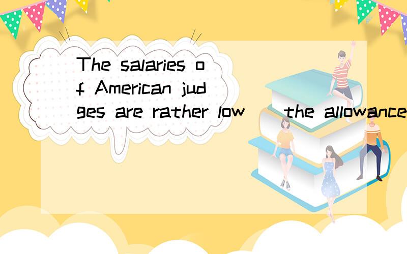 The salaries of American judges are rather low _ the allowanceThe salaries of American judges are rather low ________ the allowance _______ to judicial officers in Europe.A.compared with; offering B.comparing with; offeredC.in comparison to; offering