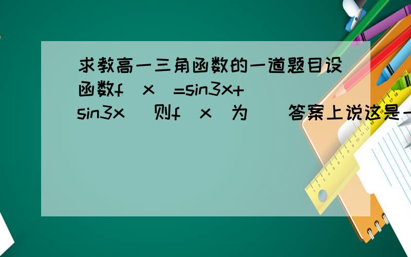 求教高一三角函数的一道题目设函数f(x)=sin3x+|sin3x| 则f(x)为（）答案上说这是一个周期函数,我的问题在这里.f(x)=2sin3x x>=00 x