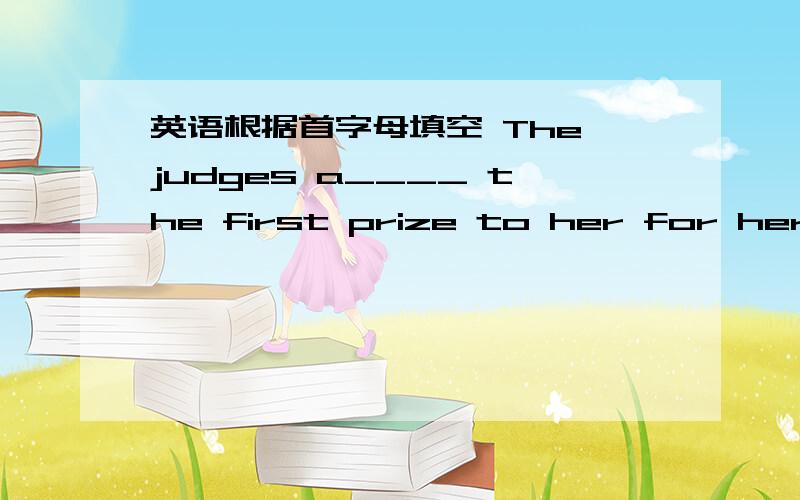 英语根据首字母填空 The judges a____ the first prize to her for her pictureBe Quick~