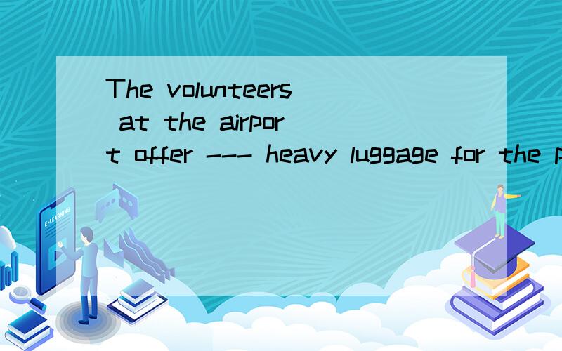 The volunteers at the airport offer --- heavy luggage for the passengers.A.carrying B.carry C.carried D.to carry