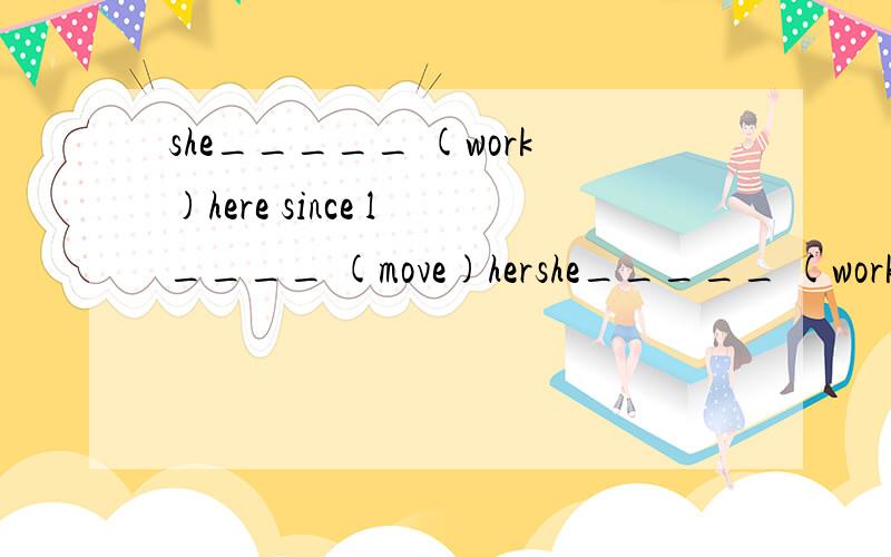 she_____ (work)here since l ____ (move)hershe_____ (work)here since l ____ (move)here in 1999