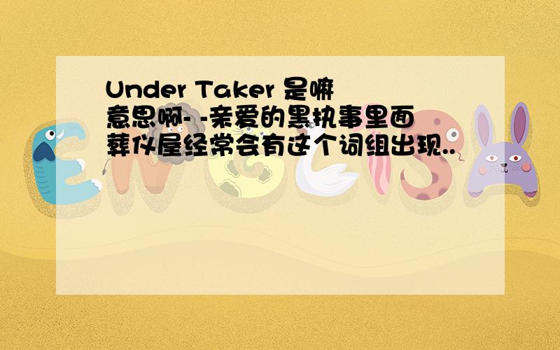 Under Taker 是嘛意思啊- -亲爱的黑执事里面葬仪屋经常会有这个词组出现..