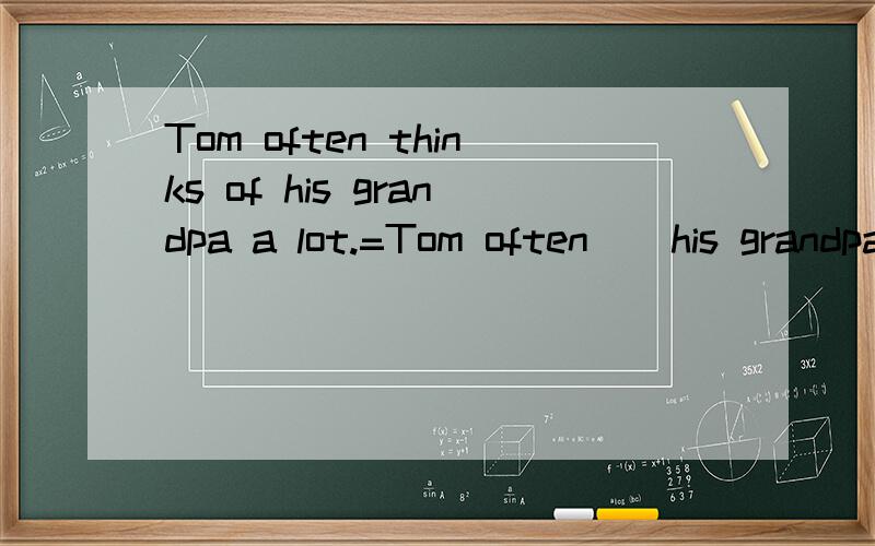 Tom often thinks of his grandpa a lot.=Tom often _ his grandpa a lot.I didn't want to play with you any more.=I _ _ _ to play with you.