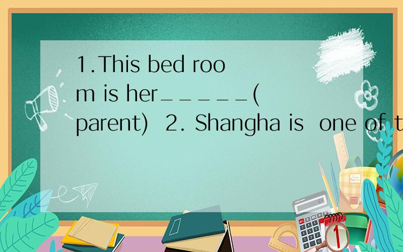 1.This bed room is her_____(parent)  2. Shangha is  one of the biggest_____(city) in China.