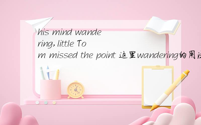 his mind wandering,little Tom missed the point 这里wandering的用法