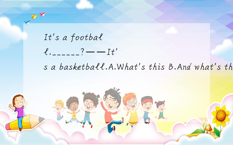 It's a football.______?——It's a basketball.A.What's this B.And what's that C.This is what