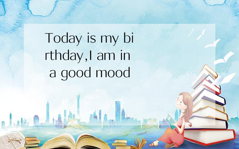 Today is my birthday,I am in a good mood