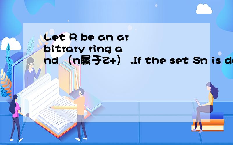 Let R be an arbitrary ring and （n属于Z+） .If the set Sn is defined bySn = {（a 属于 R） l (n^k) *a = 0 for some k > 0}determine whether Sn is a subring of R.