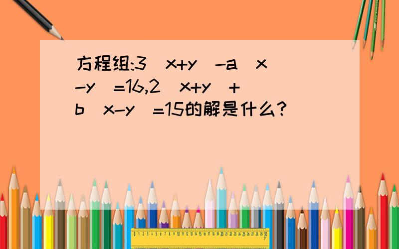 方程组:3（x+y)-a(x-y)=16,2(x+y)+b(x-y)=15的解是什么?