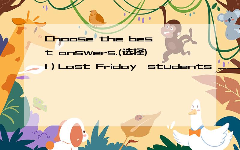 Choose the best answers.(选择)1）Last Friday,students ______social studies.A.have B.has C.had 2）They _______about a very interesting topic last week.A.talk B.talking C.talked3）Miss Liu ______them about some animals in their class.A.tell B.told