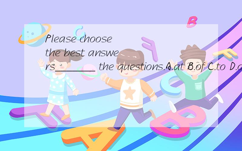 Please choose the best answers_______ the questions.A.at B.of C.to D.on为什么选C,不选B选B可以翻译成“问题的答案”呀
