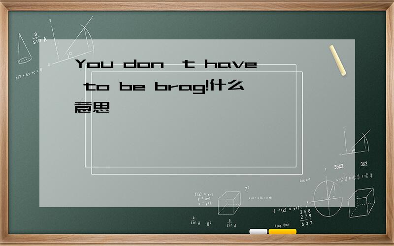 You don't have to be brag!什么意思