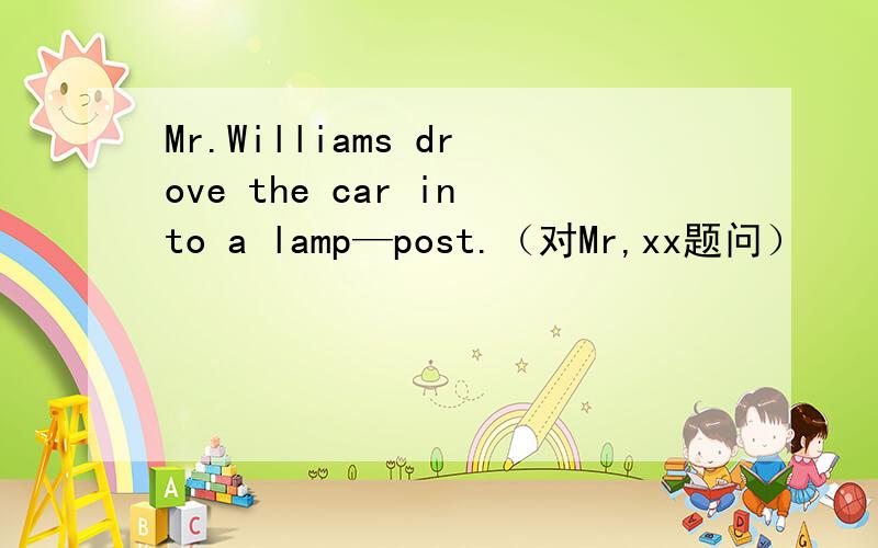 Mr.Williams drove the car into a lamp—post.（对Mr,xx题问）