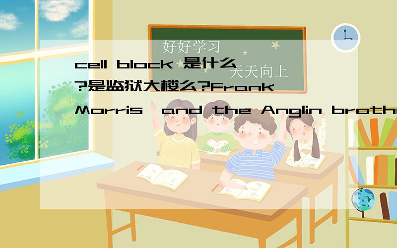 cell block 是什么?是监狱大楼么?Frank Morris,and the Anglin brothers burrow out of their cells,climb to the top of the cell block,cut through bars to make it to the roof via an air vent.