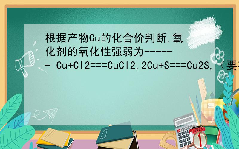 根据产物Cu的化合价判断,氧化剂的氧化性强弱为------ Cu+Cl2===CuCl2,2Cu+S===Cu2S,（要有解析）根据产物Cu的化合价判断,氧化剂的氧化性强弱为------Cu+Cl2===CuCl2,2Cu+S===Cu2S,——（要有解析