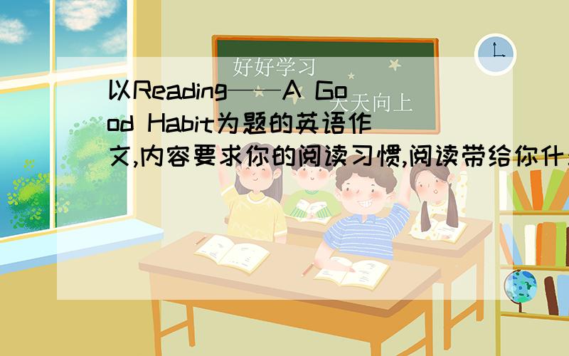 以Reading——A Good Habit为题的英语作文,内容要求你的阅读习惯,阅读带给你什么益处,号召大家多读书