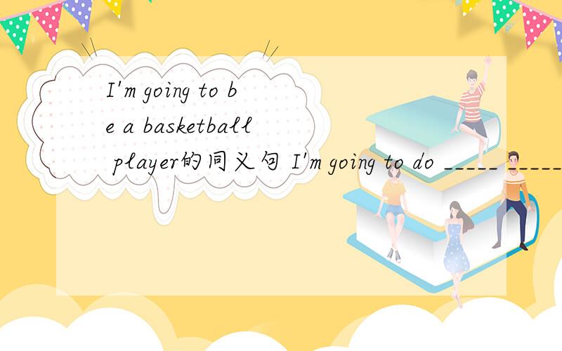 I'm going to be a basketball player的同义句 I'm going to do _____ _____ _____.