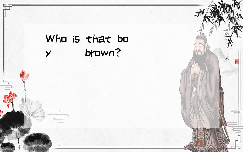 Who is that boy __ brown?