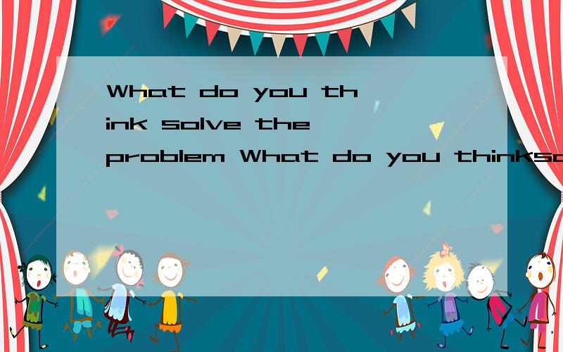 What do you think solve the problem What do you thinksolve the problem A you can do B can you do C you can do to D can you do to