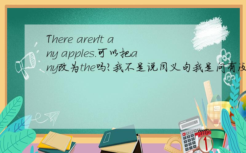 There aren't any apples.可以把any改为the吗?我不是说同义句我是问有没有语法错误