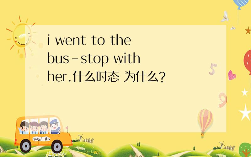 i went to the bus-stop with her.什么时态 为什么?
