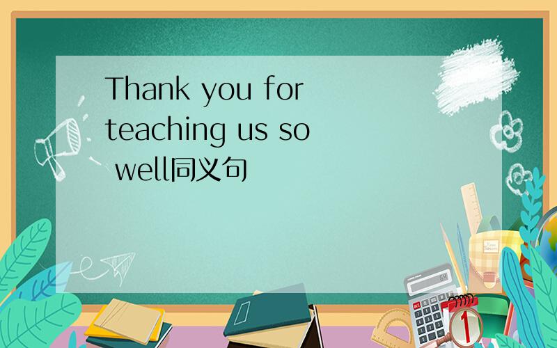 Thank you for teaching us so well同义句