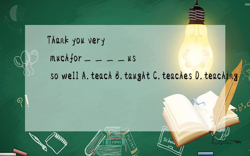 Thank you very muchfor____us so well A.teach B.taught C.teaches D.teaching