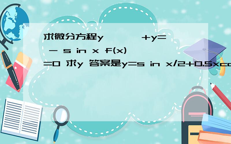 求微分方程y ' ' +y= - s in x f(x)=0 求y 答案是y=s in x/2+0.5xcosx尤其是求特解 f(x)=s in x-∫ （x-t) f(t) d t ∫ 下限是0上限是X f(0)=0