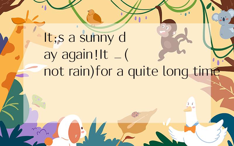 It;s a sunny day again!It _(not rain)for a quite long time