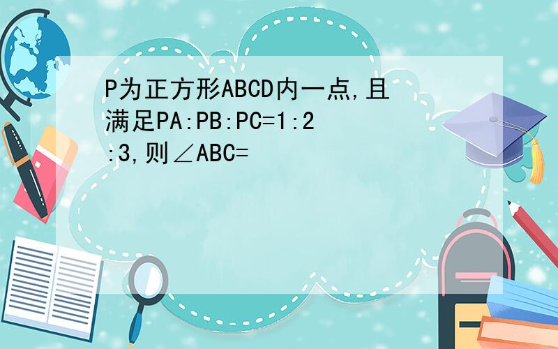 P为正方形ABCD内一点,且满足PA:PB:PC=1:2:3,则∠ABC=